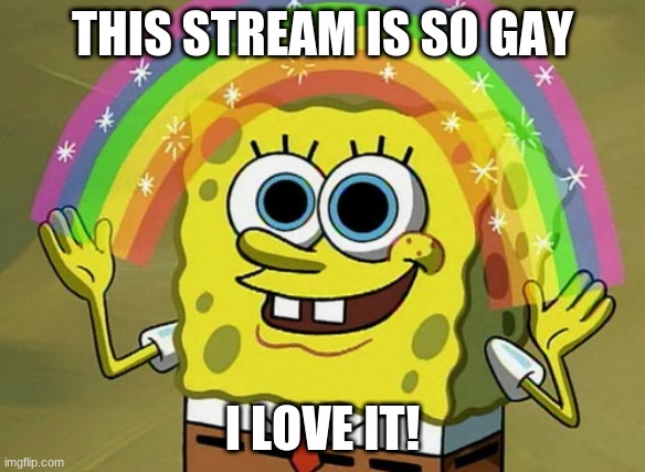 this stream is so gay, i love it | THIS STREAM IS SO GAY; I LOVE IT! | image tagged in memes,imagination spongebob,lgbtq,gay,gay jokes,yeet | made w/ Imgflip meme maker