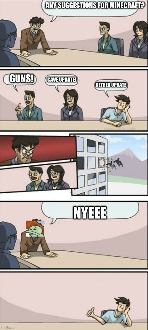 crossover+meme | ANY SUGGESTIONS FOR MINECRAFT? GUNS! CAVE UPDATE! NETHER UPDATE; NYEEE | image tagged in boardroom meeting sugg 2 | made w/ Imgflip meme maker