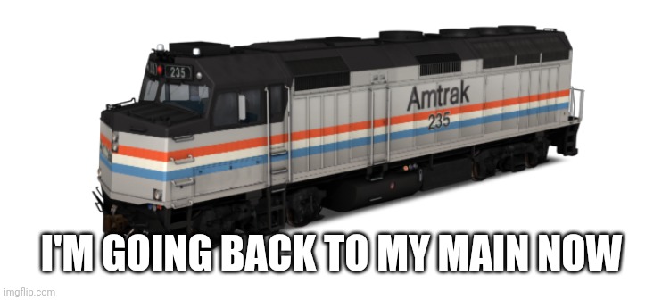 Amtrak F40PH | I'M GOING BACK TO MY MAIN NOW | image tagged in amtrak f40ph | made w/ Imgflip meme maker