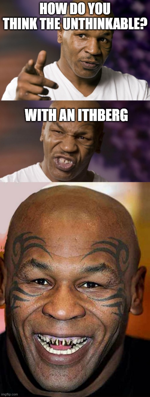 Bad Pun Tyson | HOW DO YOU THINK THE UNTHINKABLE? WITH AN ITHBERG | image tagged in mike tyson black friday,mike tyson,mike tyson nye | made w/ Imgflip meme maker