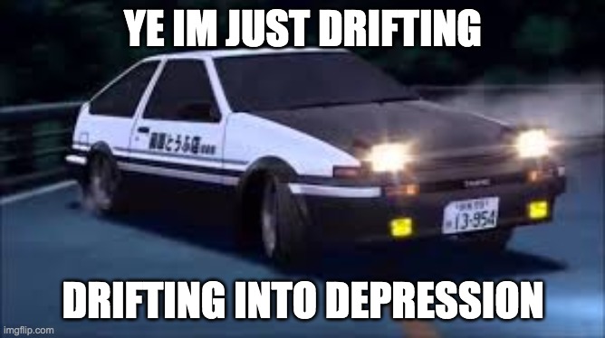 end my missouri | YE IM JUST DRIFTING; DRIFTING INTO DEPRESSION | image tagged in initial d | made w/ Imgflip meme maker