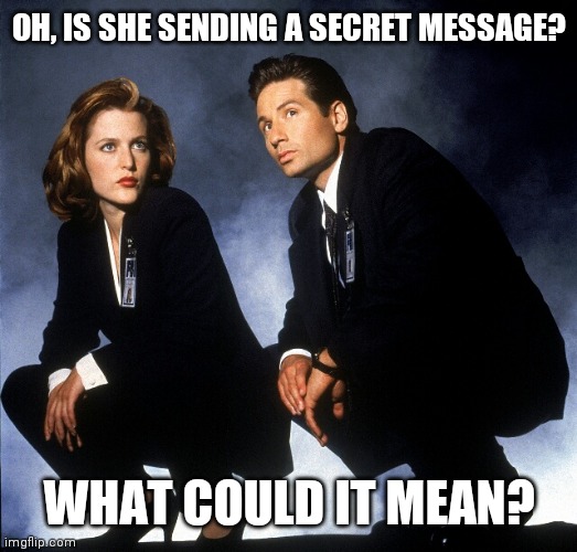 X-Files | OH, IS SHE SENDING A SECRET MESSAGE? WHAT COULD IT MEAN? | image tagged in x-files | made w/ Imgflip meme maker