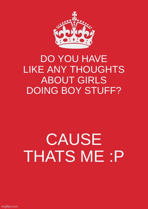 Keep Calm And Carry On Red Meme | DO YOU HAVE LIKE ANY THOUGHTS ABOUT GIRLS DOING BOY STUFF? CAUSE THATS ME :P | image tagged in memes,keep calm and carry on red | made w/ Imgflip meme maker