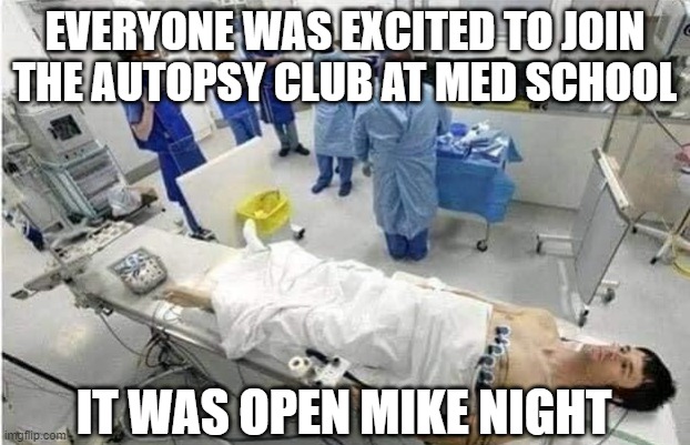 Cut Above the Rest | EVERYONE WAS EXCITED TO JOIN THE AUTOPSY CLUB AT MED SCHOOL; IT WAS OPEN MIKE NIGHT | image tagged in autopsy | made w/ Imgflip meme maker