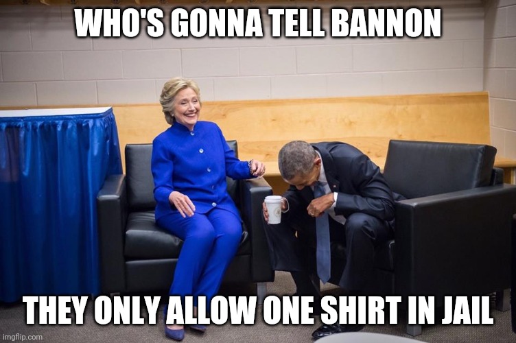 Hillary Obama Laugh | WHO'S GONNA TELL BANNON; THEY ONLY ALLOW ONE SHIRT IN JAIL | image tagged in hillary obama laugh | made w/ Imgflip meme maker