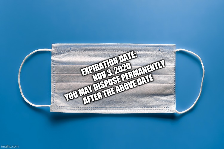 Covid19 expiration date | EXPIRATION DATE: NOV 3, 2020
YOU MAY DISPOSE PERMANENTLY AFTER THE ABOVE DATE | image tagged in trump,election 2020,joe biden,kamala harris,pelosi,fauci | made w/ Imgflip meme maker