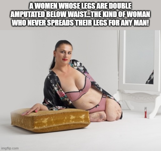 Not Open | A WOMEN WHOSE LEGS ARE DOUBLE AMPUTATED BELOW WAIST...THE KIND OF WOMAN WHO NEVER SPREADS THEIR LEGS FOR ANY MAN! | image tagged in amputee | made w/ Imgflip meme maker