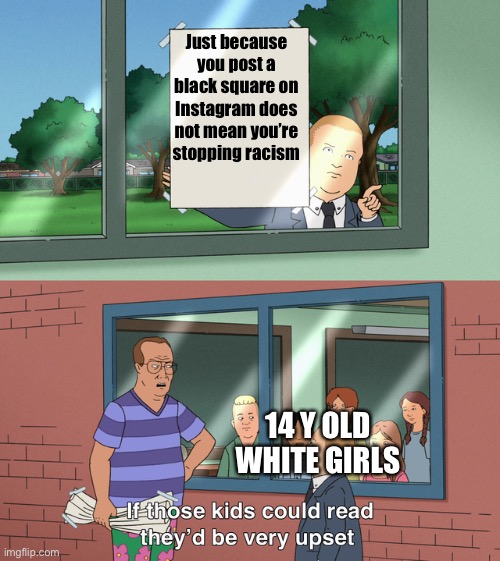 If those kids could read they'd be very upset | Just because you post a black square on Instagram does not mean you’re stopping racism; 14 Y OLD WHITE GIRLS | image tagged in if those kids could read they'd be very upset | made w/ Imgflip meme maker