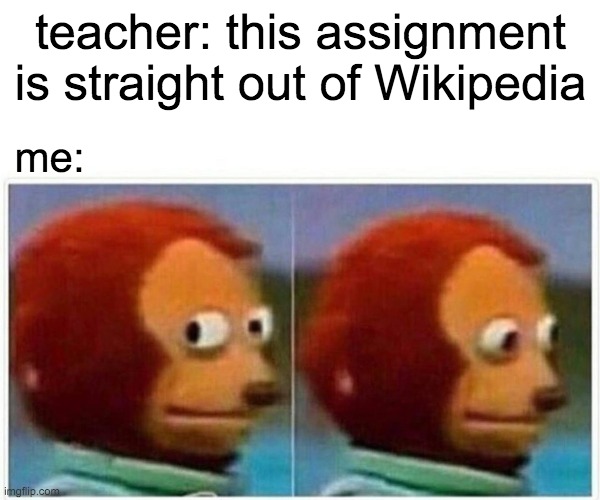 Monkey Puppet | teacher: this assignment is straight out of Wikipedia; me: | image tagged in memes,monkey puppet | made w/ Imgflip meme maker