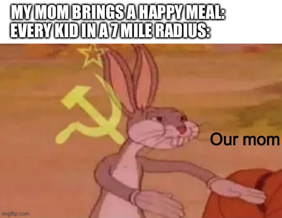 Bugs bunny communist | MY MOM BRINGS A HAPPY MEAL:
EVERY KID IN A 7 MILE RADIUS:; Our mom | image tagged in bugs bunny communist | made w/ Imgflip meme maker