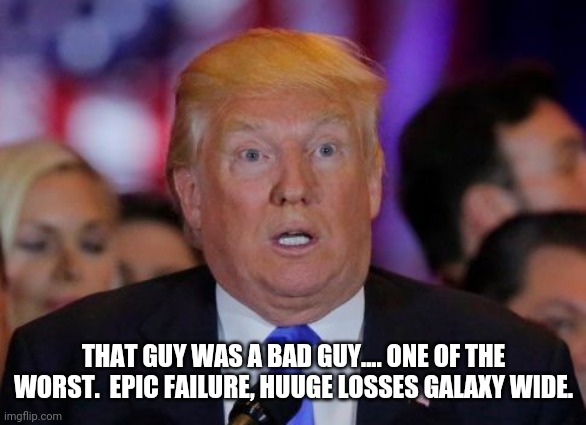confused trump | THAT GUY WAS A BAD GUY.... ONE OF THE WORST.  EPIC FAILURE, HUUGE LOSSES GALAXY WIDE. | image tagged in confused trump | made w/ Imgflip meme maker