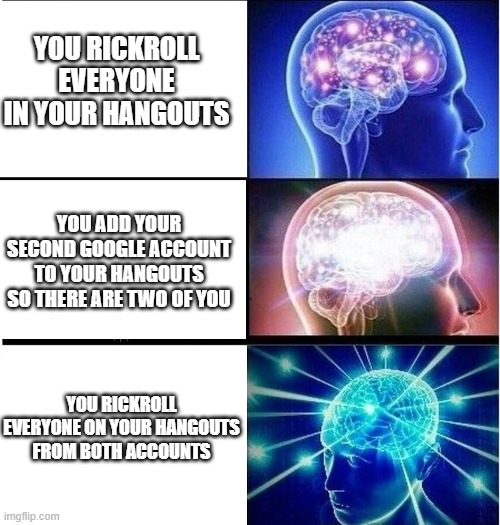 Expanding brain 3 panels | YOU RICKROLL EVERYONE IN YOUR HANGOUTS; YOU ADD YOUR SECOND GOOGLE ACCOUNT TO YOUR HANGOUTS SO THERE ARE TWO OF YOU; YOU RICKROLL EVERYONE ON YOUR HANGOUTS FROM BOTH ACCOUNTS | image tagged in expanding brain 3 panels | made w/ Imgflip meme maker