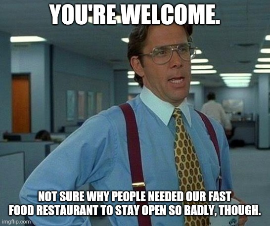 That Would Be Great Meme | YOU'RE WELCOME. NOT SURE WHY PEOPLE NEEDED OUR FAST FOOD RESTAURANT TO STAY OPEN SO BADLY, THOUGH. | image tagged in memes,that would be great | made w/ Imgflip meme maker