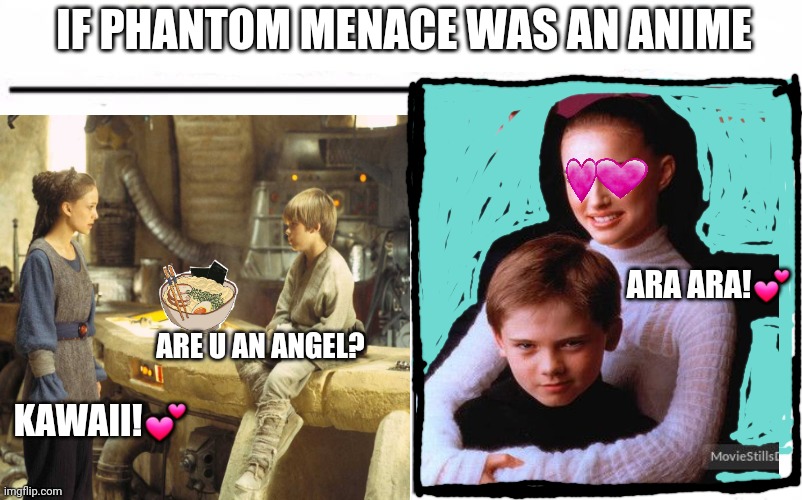 Star wars episode 1 | IF PHANTOM MENACE WAS AN ANIME; ARA ARA!💕; ARE U AN ANGEL? KAWAII!💕 | image tagged in star wars,the phantom menace,anakin skywalker,padme | made w/ Imgflip meme maker