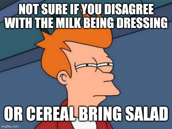 Futurama Fry Meme | NOT SURE IF YOU DISAGREE WITH THE MILK BEING DRESSING OR CEREAL BRING SALAD | image tagged in memes,futurama fry | made w/ Imgflip meme maker