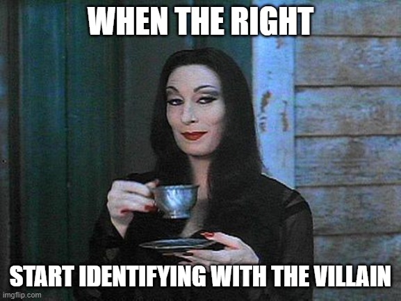 Morticia drinking tea | WHEN THE RIGHT START IDENTIFYING WITH THE VILLAIN | image tagged in morticia drinking tea | made w/ Imgflip meme maker