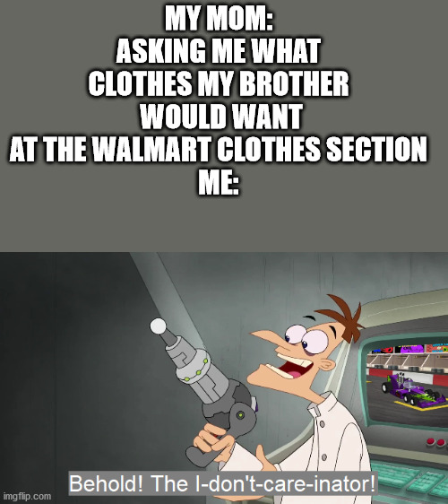 the i don't care inator | MY MOM: ASKING ME WHAT CLOTHES MY BROTHER  WOULD WANT AT THE WALMART CLOTHES SECTION
ME: | image tagged in the i don't care inator | made w/ Imgflip meme maker