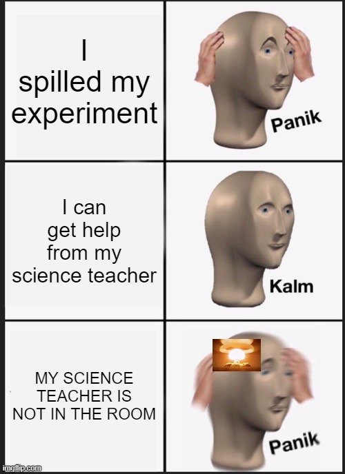 Panik Kalm Panik Meme | I spilled my experiment; I can get help from my science teacher; MY SCIENCE TEACHER IS NOT IN THE ROOM | image tagged in memes,panik kalm panik | made w/ Imgflip meme maker
