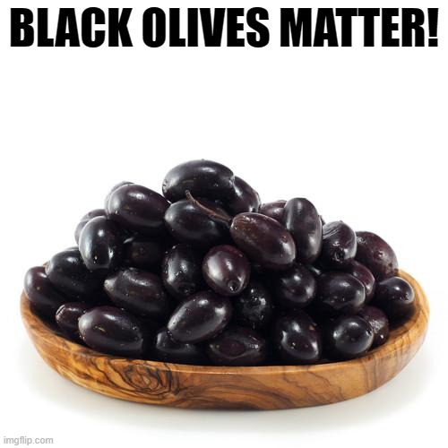  BLACK OLIVES MATTER! | image tagged in blm,blacklivesmatter,antifa,blackolives | made w/ Imgflip meme maker