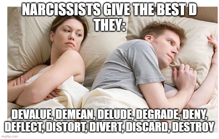 Thinking of other girls | NARCISSISTS GIVE THE BEST D
THEY:; DEVALUE, DEMEAN, DELUDE, DEGRADE, DENY, DEFLECT, DISTORT, DIVERT, DISCARD, DESTROY | image tagged in thinking of other girls | made w/ Imgflip meme maker