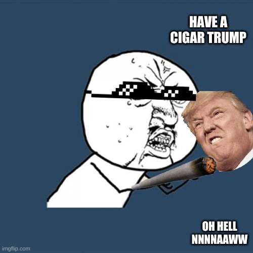 trump | HAVE A CIGAR TRUMP; OH HELL NNNNAAWW | image tagged in memes,y u no | made w/ Imgflip meme maker
