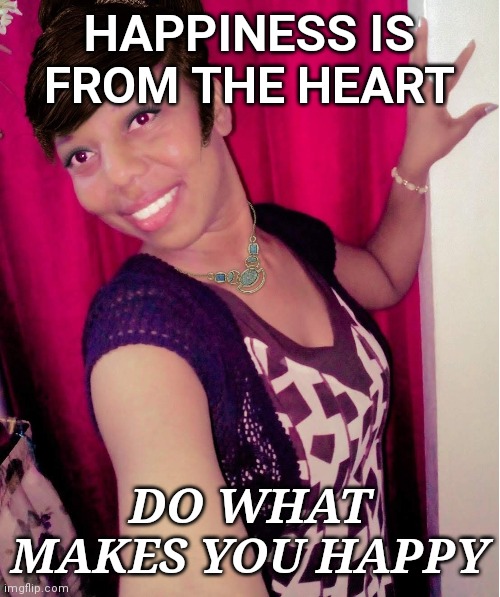 True happiness | HAPPINESS IS FROM THE HEART; DO WHAT MAKES YOU HAPPY | image tagged in love | made w/ Imgflip meme maker