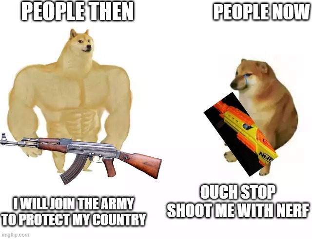 Buff Doge vs. Cheems Meme | PEOPLE THEN; PEOPLE NOW; OUCH STOP SHOOT ME WITH NERF; I WILL JOIN THE ARMY TO PROTECT MY COUNTRY | image tagged in buff doge vs cheems | made w/ Imgflip meme maker