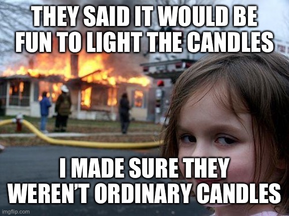 Disaster Girl Meme | THEY SAID IT WOULD BE FUN TO LIGHT THE CANDLES; I MADE SURE THEY WEREN’T ORDINARY CANDLES | image tagged in memes,disaster girl | made w/ Imgflip meme maker