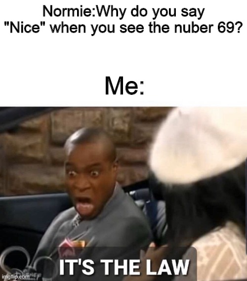 It's The Law | Normie:Why do you say "Nice" when you see the nuber 69? Me: | image tagged in it's the law | made w/ Imgflip meme maker