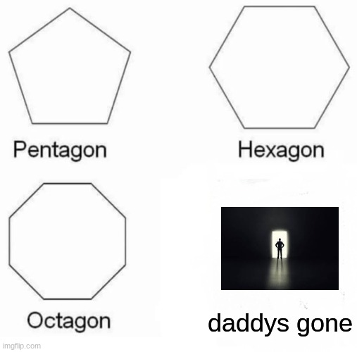 Pentagon Hexagon Octagon | daddys gone | image tagged in memes,pentagon hexagon octagon | made w/ Imgflip meme maker
