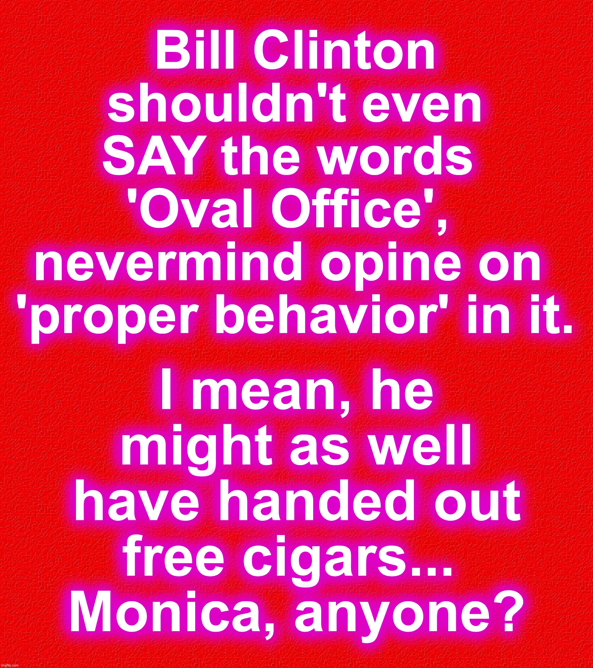 I mean, WHO thought THAT was a good idea? | Bill Clinton shouldn't even SAY the words 
'Oval Office', 
nevermind opine on 
'proper behavior' in it. I mean, he might as well have handed out
 free cigars...  
Monica, anyone? | image tagged in bill clinton,cigar,monica lewinsky | made w/ Imgflip meme maker