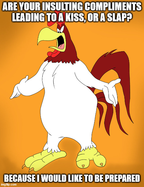 Foghorn Leghorn Kiss or Slap | ARE YOUR INSULTING COMPLIMENTS LEADING TO A KISS, OR A SLAP? BECAUSE I WOULD LIKE TO BE PREPARED | image tagged in foghorn leghorn,kiss,slap,insult,compliment | made w/ Imgflip meme maker