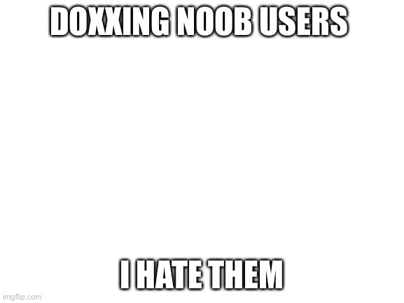 NOOBS | DOXXING NOOB USERS; I HATE THEM | image tagged in blank white template | made w/ Imgflip meme maker