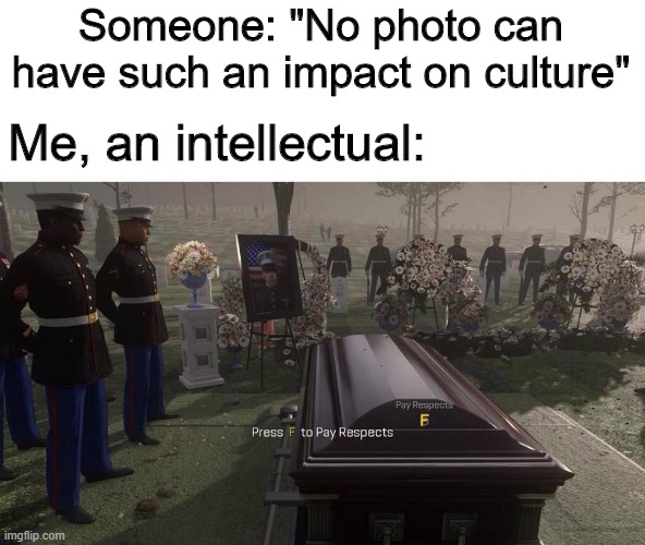 Changed how we communicate with others forever | Someone: "No photo can have such an impact on culture"; Me, an intellectual: | image tagged in press f to pay respects,memes,funny,culture,f | made w/ Imgflip meme maker