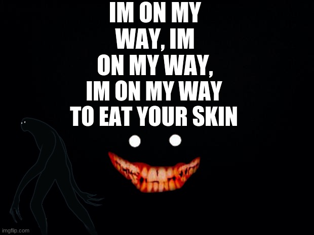 you better run | IM ON MY WAY, IM ON MY WAY, IM ON MY WAY TO EAT YOUR SKIN | image tagged in black background | made w/ Imgflip meme maker