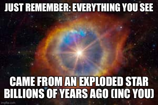 Exploded star | JUST REMEMBER: EVERYTHING YOU SEE; CAME FROM AN EXPLODED STAR BILLIONS OF YEARS AGO (INC YOU) | image tagged in explosion | made w/ Imgflip meme maker