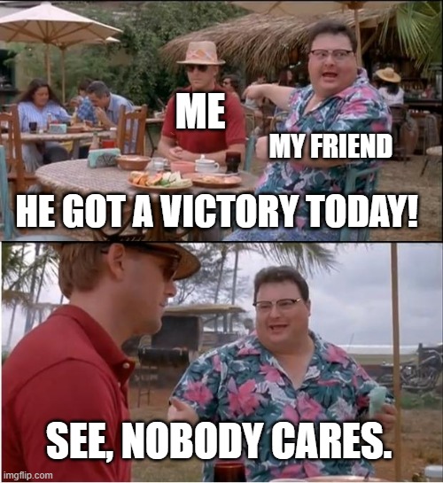 See Nobody Cares | ME; MY FRIEND; HE GOT A VICTORY TODAY! SEE, NOBODY CARES. | image tagged in memes,see nobody cares | made w/ Imgflip meme maker