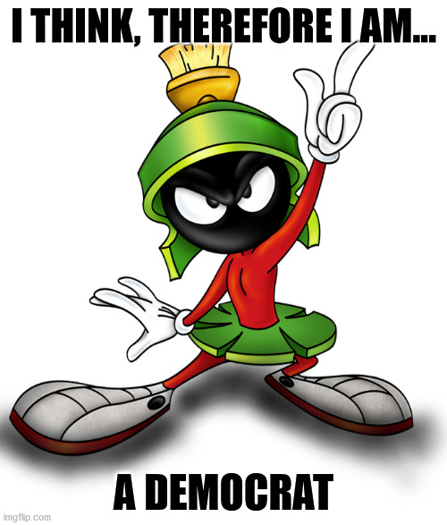 I Think, Therefore I Am a Democrat | I THINK, THEREFORE I AM... A DEMOCRAT | image tagged in marvin the martian,existance,smart,democrat | made w/ Imgflip meme maker