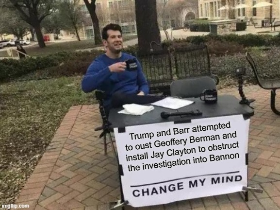 Change My Mind | Trump and Barr attempted to oust Geoffery Berman and install Jay Clayton to obstruct the investigation into Bannon | image tagged in memes,change my mind | made w/ Imgflip meme maker