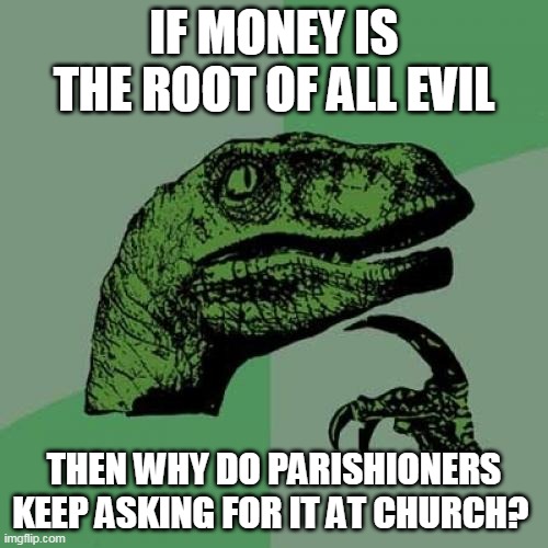 Philosoraptor | IF MONEY IS THE ROOT OF ALL EVIL; THEN WHY DO PARISHIONERS KEEP ASKING FOR IT AT CHURCH? | image tagged in memes,philosoraptor | made w/ Imgflip meme maker