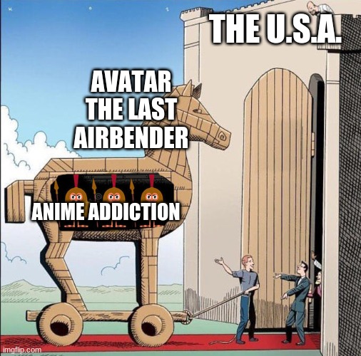 Am I wrong | THE U.S.A. AVATAR THE LAST AIRBENDER; ANIME ADDICTION | image tagged in trojan horse,avatar the last airbender,anime,stop reading the tags | made w/ Imgflip meme maker