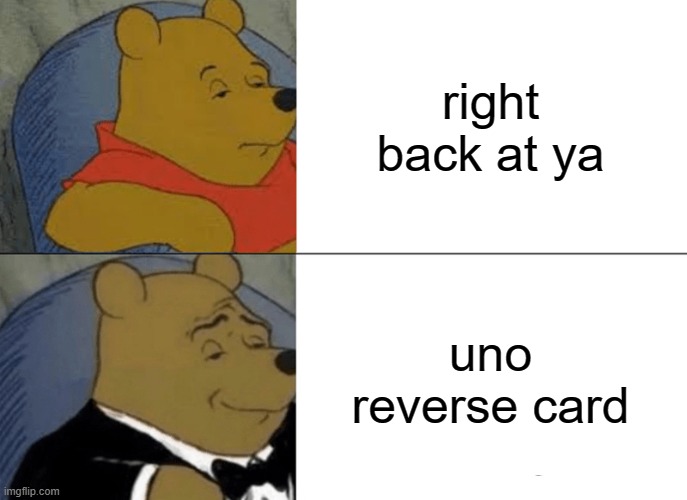 Tuxedo Winnie The Pooh | right back at ya; uno reverse card | image tagged in memes,tuxedo winnie the pooh | made w/ Imgflip meme maker