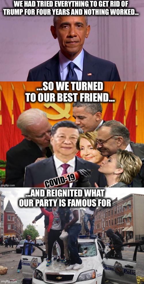 What Ovomit really meant to say in his speech last night... | WE HAD TRIED EVERYTHING TO GET RID OF TRUMP FOR FOUR YEARS AND NOTHING WORKED... ...SO WE TURNED TO OUR BEST FRIEND... ...AND REIGNITED WHAT OUR PARTY IS FAMOUS FOR | image tagged in riot,obama,election 2020,covid-19,democrats,memes | made w/ Imgflip meme maker