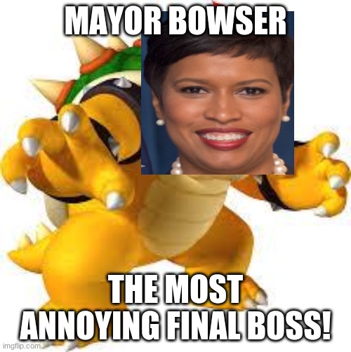Mayor Bowser | MAYOR BOWSER; THE MOST ANNOYING FINAL BOSS! | image tagged in bowser,muriel bowser,mayor bowser,memes,final boss,stupid liberals | made w/ Imgflip meme maker