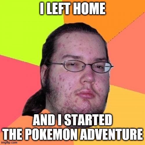 poke maniac | I LEFT HOME; AND I STARTED THE POKEMON ADVENTURE | image tagged in memes,butthurt dweller | made w/ Imgflip meme maker