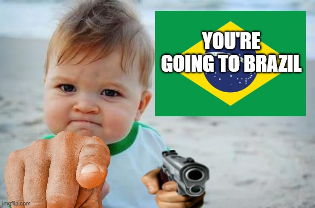 Your Going To Brazil (repost to your friends) | YOU'RE GOING TO BRAZIL | image tagged in memes,brazil,gun,guns,points,fist pump baby | made w/ Imgflip meme maker