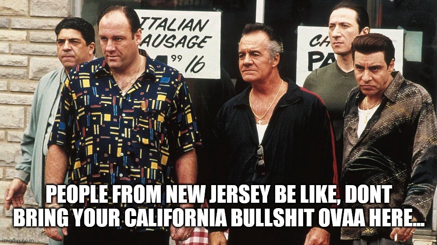 Family Values | PEOPLE FROM NEW JERSEY BE LIKE, DONT BRING YOUR CALIFORNIA BULLSHIT OVAA HERE... | image tagged in sopranos,california,politics | made w/ Imgflip meme maker