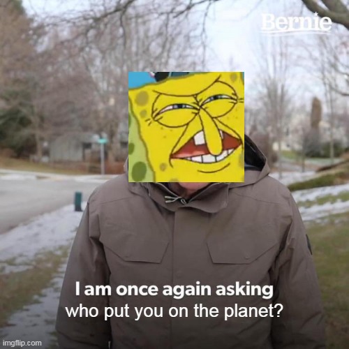 anyone remember this episode?(don't take this meme as an insult) | who put you on the planet? | image tagged in memes,bernie i am once again asking for your support | made w/ Imgflip meme maker