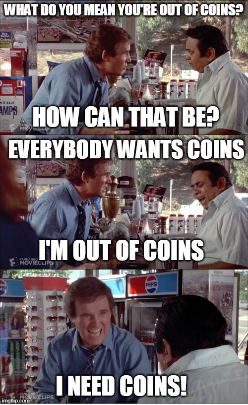 I NEED COINS! | WHAT DO YOU MEAN YOU'RE OUT OF COINS? HOW CAN THAT BE? EVERYBODY WANTS COINS; I'M OUT OF COINS; I NEED COINS! | image tagged in i need chocolate,memes,charles grodin,clifford,store clerk,2020 | made w/ Imgflip meme maker