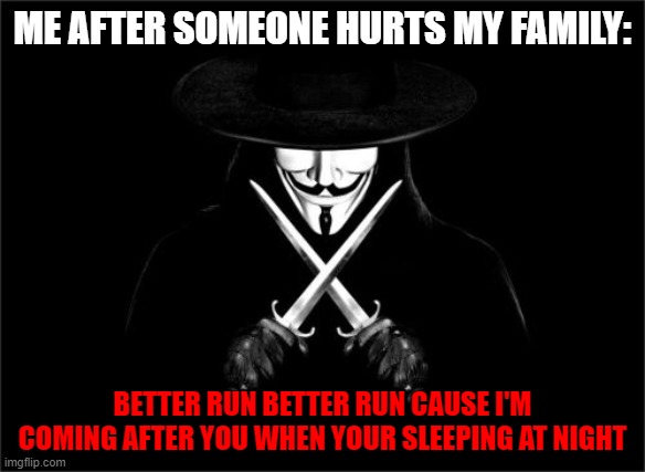 V For Vendetta Meme |  ME AFTER SOMEONE HURTS MY FAMILY:; BETTER RUN BETTER RUN CAUSE I'M COMING AFTER YOU WHEN YOUR SLEEPING AT NIGHT | image tagged in memes,v for vendetta | made w/ Imgflip meme maker